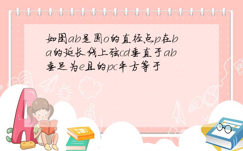 如图ab是圆o的直径点p在ba的延长线上弦cd垂直于ab垂足为e且的pc平方等于