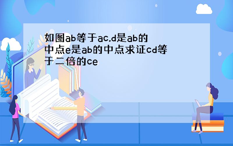 如图ab等于ac.d是ab的中点e是ab的中点求证cd等于二倍的ce