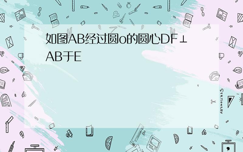 如图AB经过圆o的圆心DF⊥AB于E