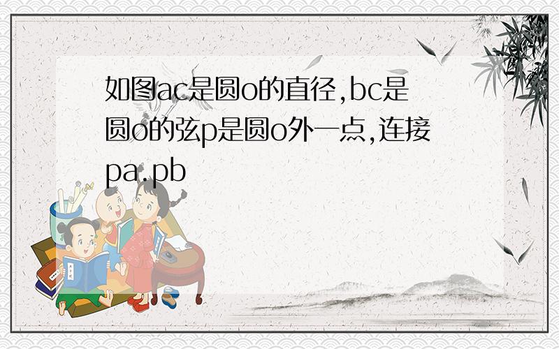 如图ac是圆o的直径,bc是圆o的弦p是圆o外一点,连接pa.pb