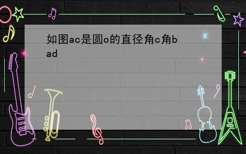 如图ac是圆o的直径角c角bad