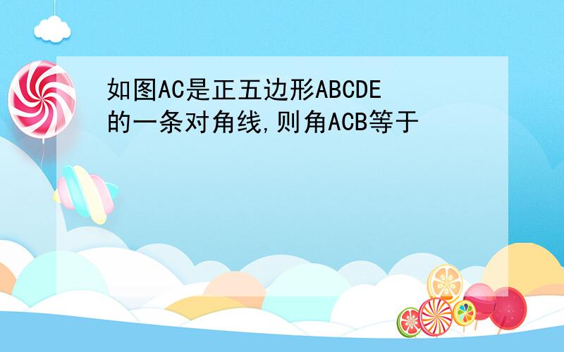 如图AC是正五边形ABCDE的一条对角线,则角ACB等于