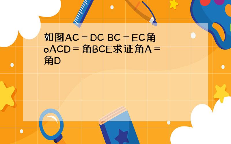 如图AC＝DC BC＝EC角oACD＝角BCE求证角A＝角D