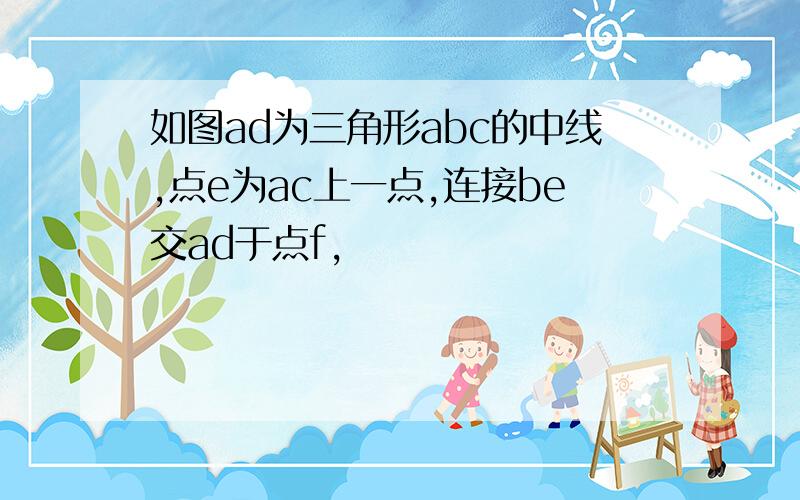 如图ad为三角形abc的中线,点e为ac上一点,连接be交ad于点f,