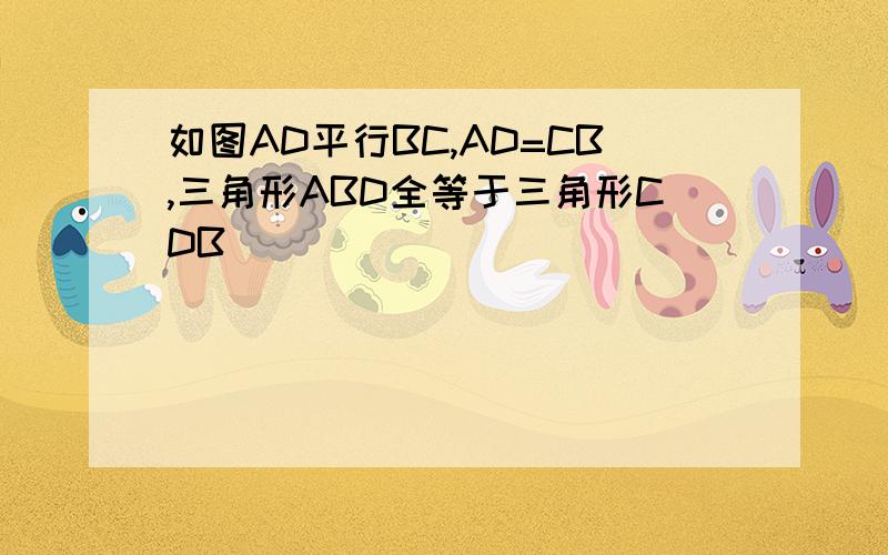 如图AD平行BC,AD=CB,三角形ABD全等于三角形CDB