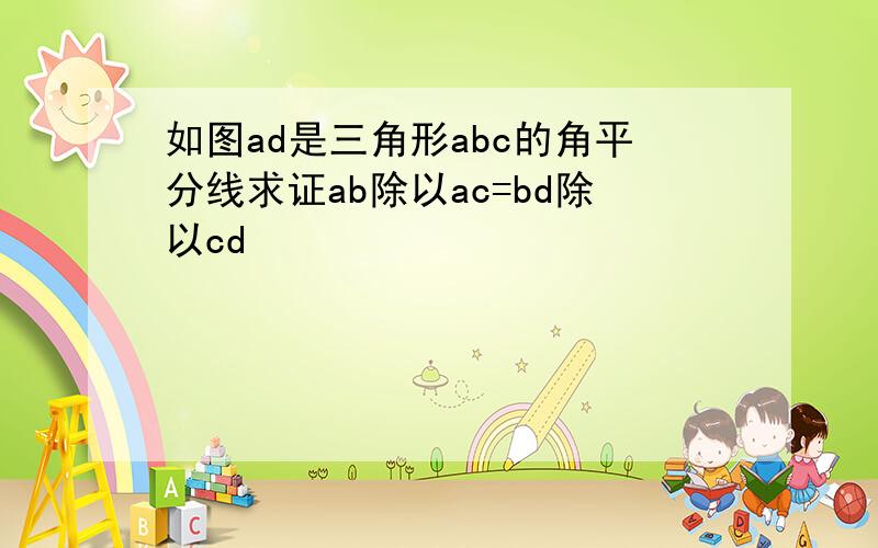 如图ad是三角形abc的角平分线求证ab除以ac=bd除以cd