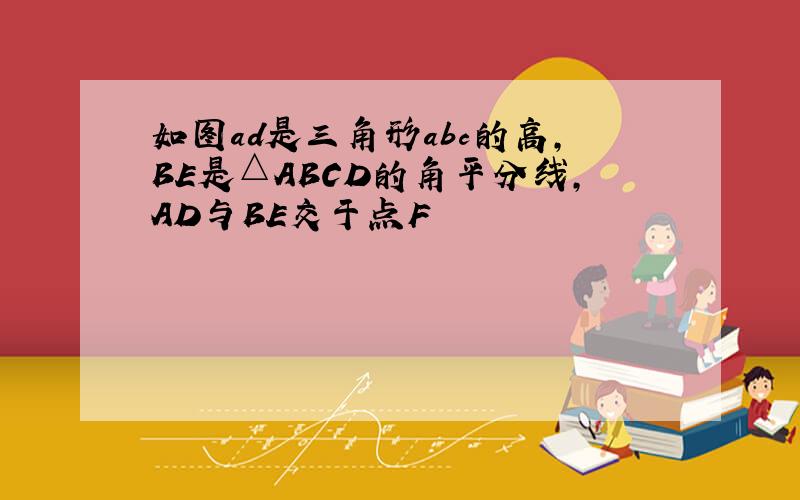 如图ad是三角形abc的高,BE是△ABCD的角平分线,AD与BE交于点F