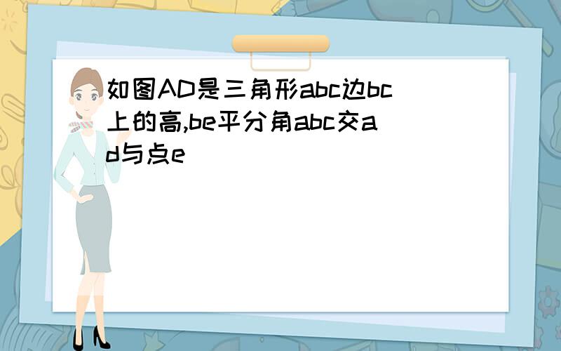 如图AD是三角形abc边bc上的高,be平分角abc交ad与点e