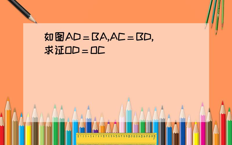 如图AD＝BA,AC＝BD,求证OD＝OC