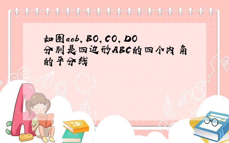 如图aob,BO,CO,DO分别是四边形ABC的四个内角的平分线