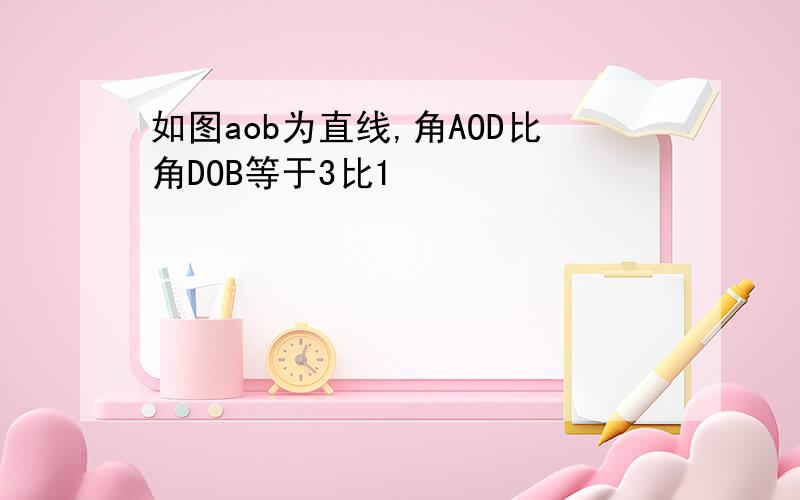 如图aob为直线,角AOD比角DOB等于3比1