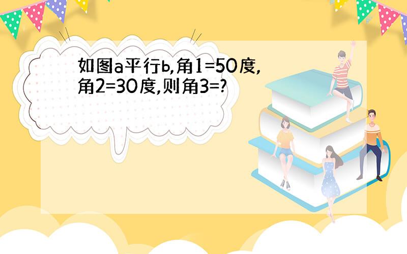 如图a平行b,角1=50度,角2=30度,则角3=?