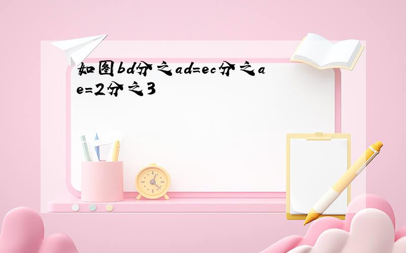 如图bd分之ad=ec分之ae=2分之3