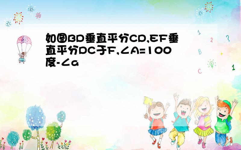 如图BD垂直平分CD,EF垂直平分DC于F,∠A=100度-∠a