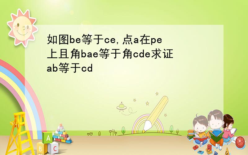 如图be等于ce,点a在pe上且角bae等于角cde求证ab等于cd