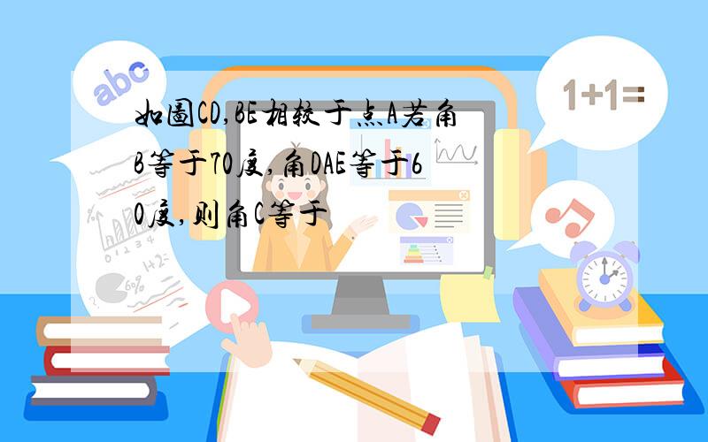 如图CD,BE相较于点A若角B等于70度,角DAE等于60度,则角C等于