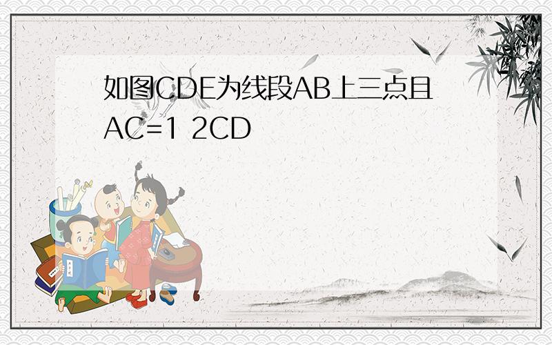 如图CDE为线段AB上三点且AC=1 2CD