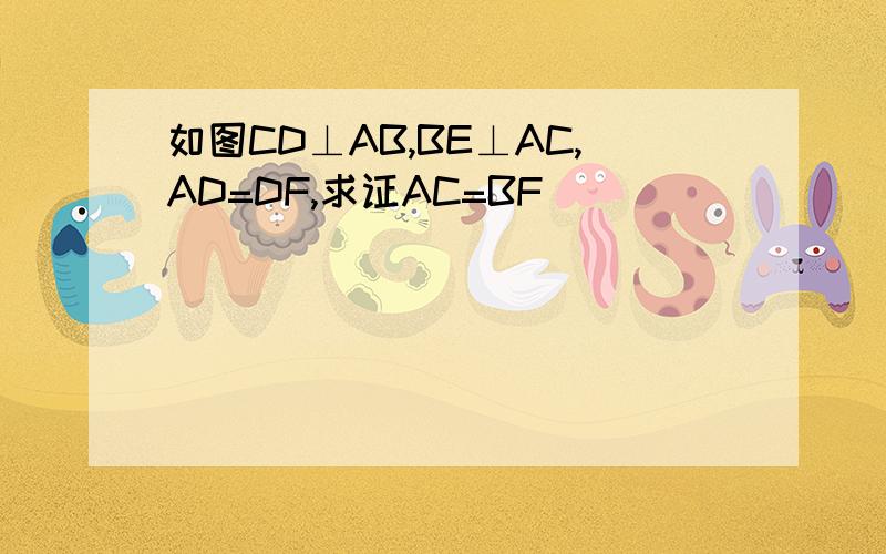 如图CD⊥AB,BE⊥AC,AD=DF,求证AC=BF