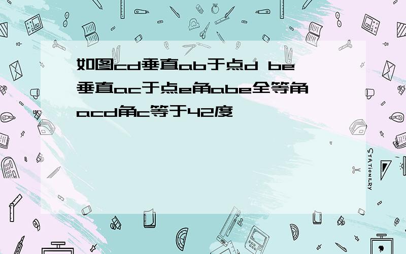 如图cd垂直ab于点d be垂直ac于点e角abe全等角acd角c等于42度