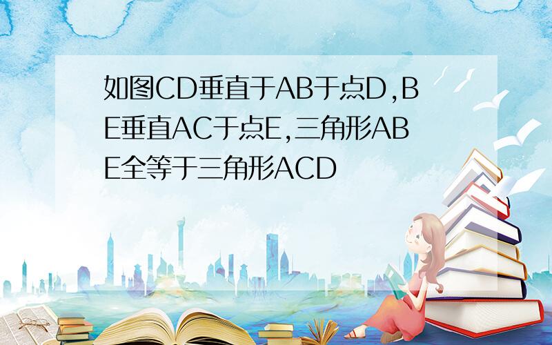 如图CD垂直于AB于点D,BE垂直AC于点E,三角形ABE全等于三角形ACD