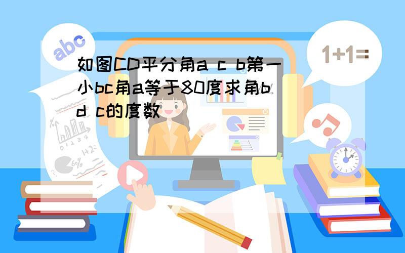 如图CD平分角a c b第一小bc角a等于80度求角b d c的度数