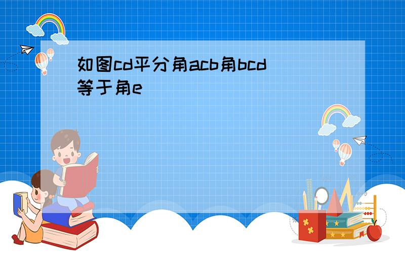 如图cd平分角acb角bcd等于角e