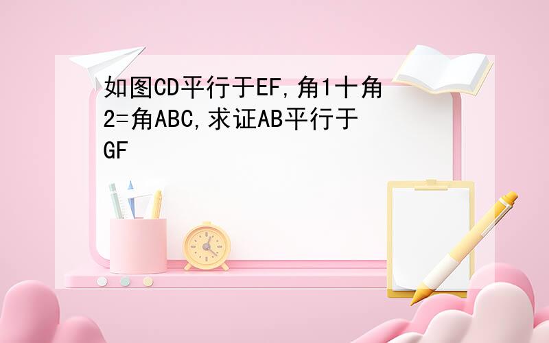 如图CD平行于EF,角1十角2=角ABC,求证AB平行于GF