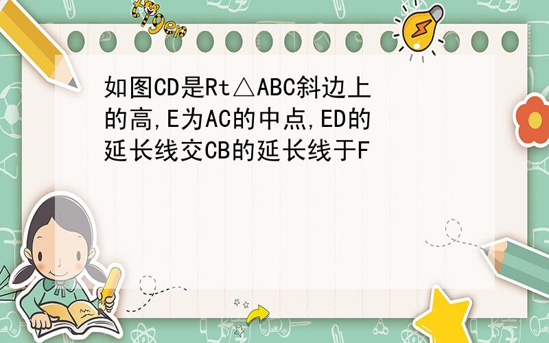 如图CD是Rt△ABC斜边上的高,E为AC的中点,ED的延长线交CB的延长线于F