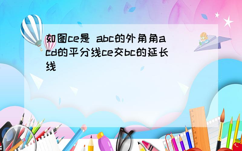 如图ce是 abc的外角角acd的平分线ce交bc的延长线