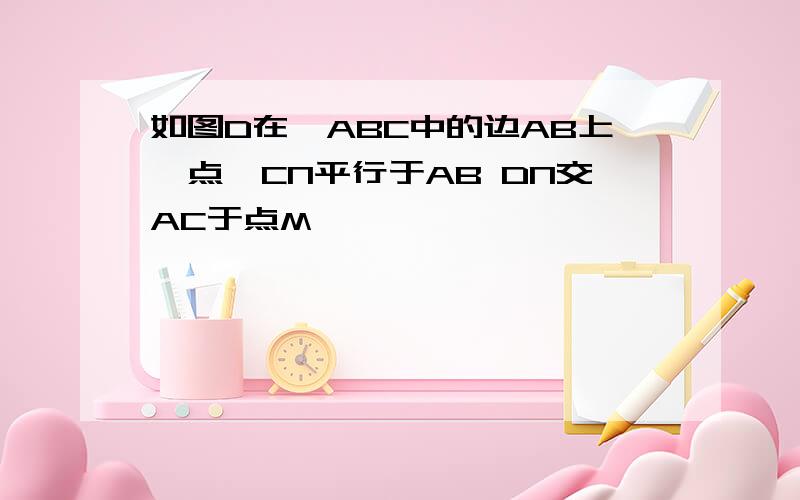 如图D在△ABC中的边AB上一点,CN平行于AB DN交AC于点M