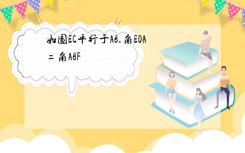 如图EC平行于AB,角EDA=角ABF