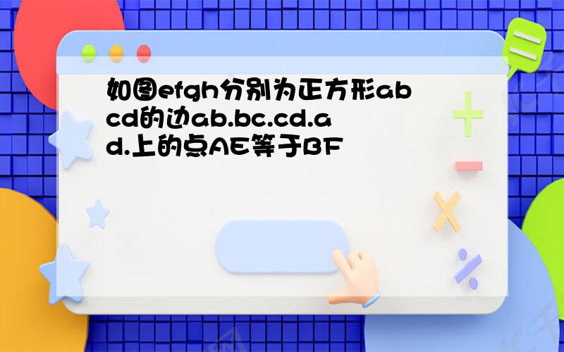 如图efgh分别为正方形abcd的边ab.bc.cd.ad.上的点AE等于BF