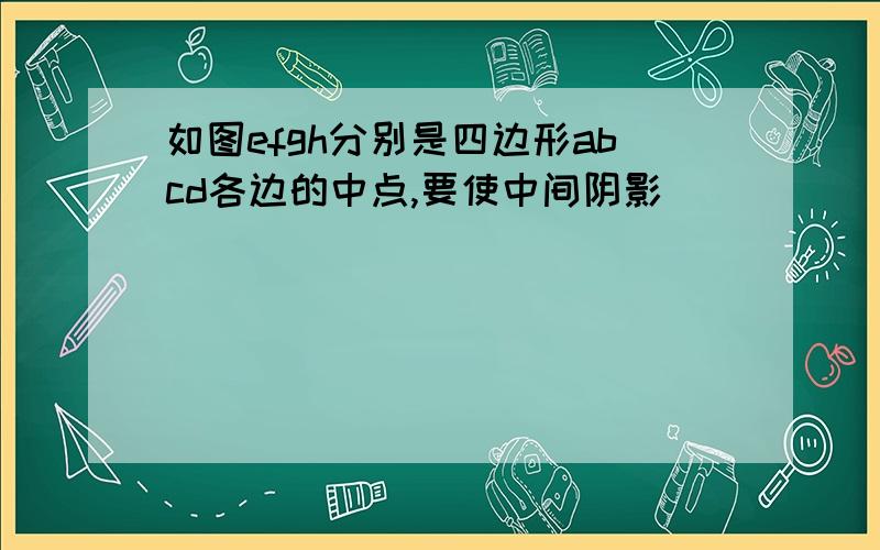 如图efgh分别是四边形abcd各边的中点,要使中间阴影