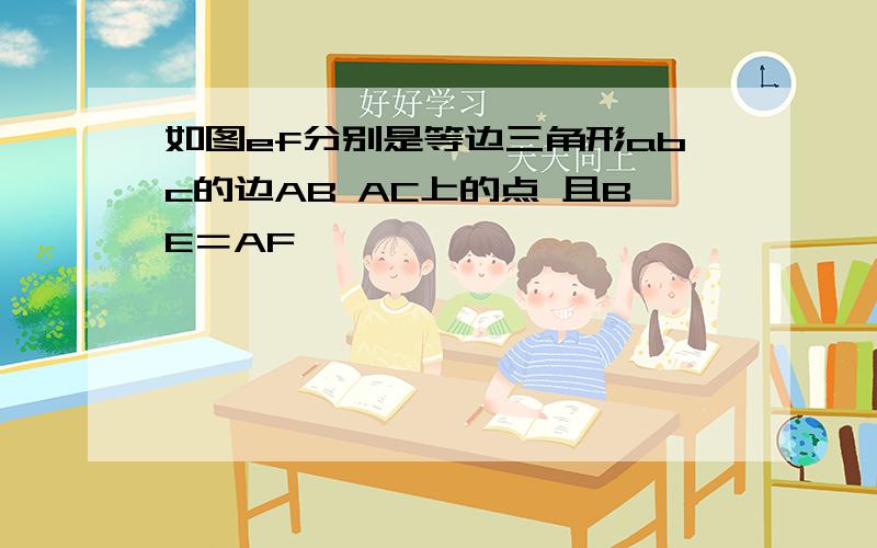 如图ef分别是等边三角形abc的边AB AC上的点 且BE＝AF