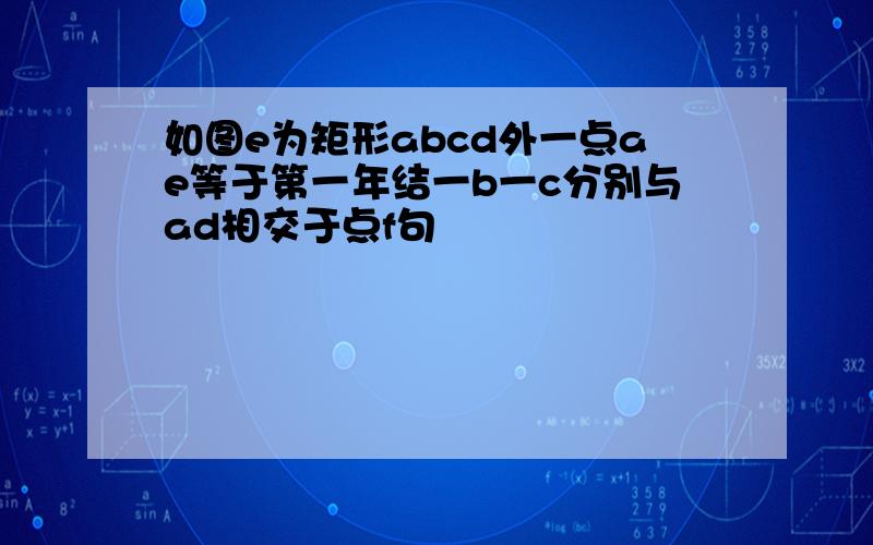 如图e为矩形abcd外一点ae等于第一年结一b一c分别与ad相交于点f句