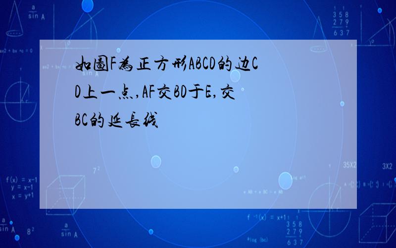 如图F为正方形ABCD的边CD上一点,AF交BD于E,交BC的延长线