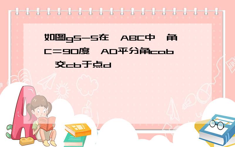 如图g5-5在△ABC中,角C＝90度,AD平分角cab,交cb于点d