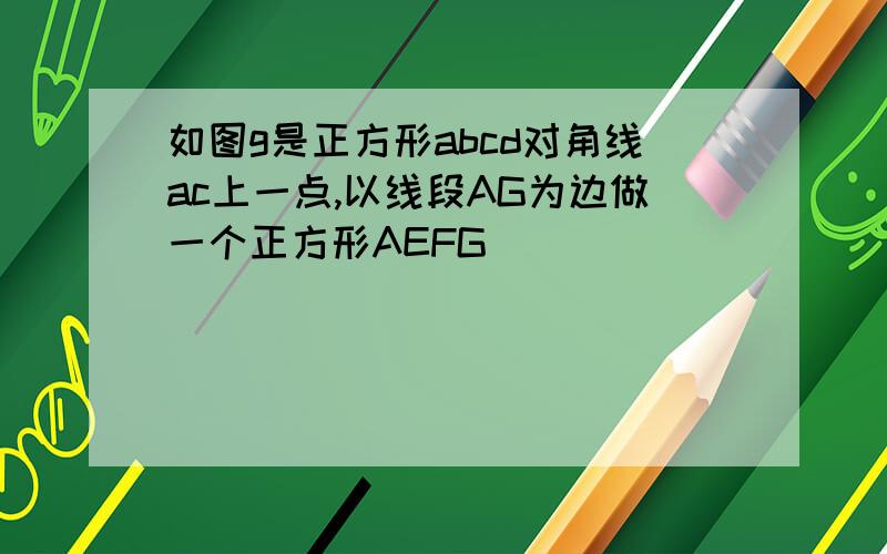 如图g是正方形abcd对角线ac上一点,以线段AG为边做一个正方形AEFG