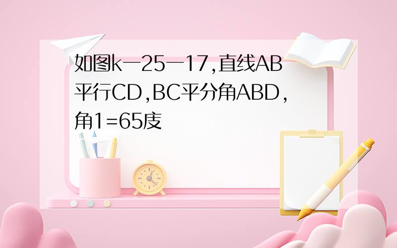 如图k一25一17,直线AB平行CD,BC平分角ABD,角1=65庋