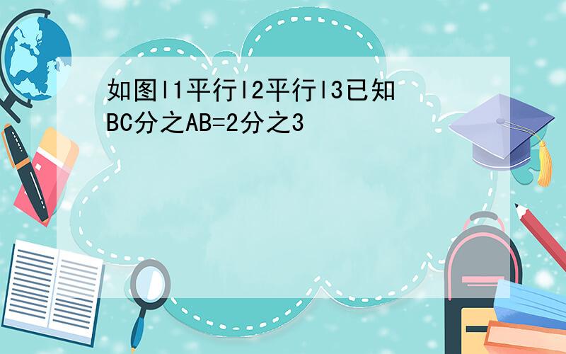 如图l1平行l2平行l3已知BC分之AB=2分之3