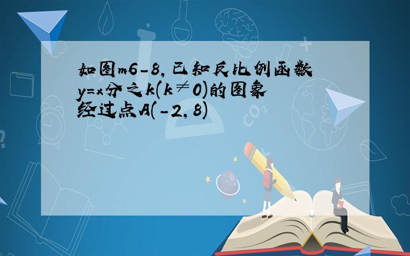 如图m6-8,已知反比例函数y=x分之k(k≠0)的图象经过点A(-2,8)