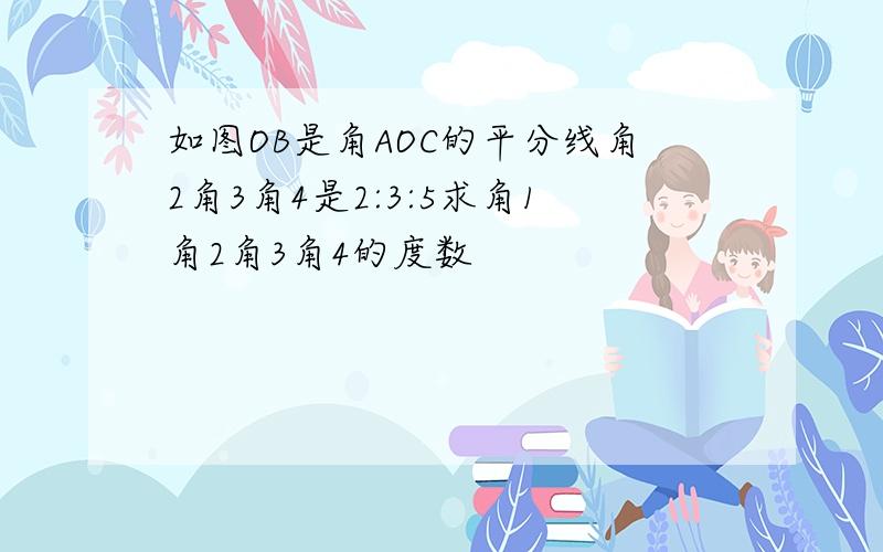 如图OB是角AOC的平分线角2角3角4是2:3:5求角1角2角3角4的度数