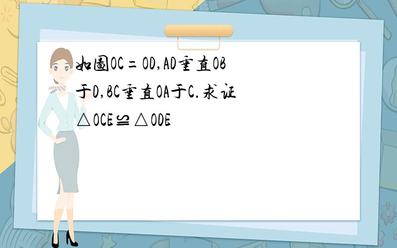 如图OC=OD,AD垂直OB于D,BC垂直OA于C.求证△OCE≌△ODE