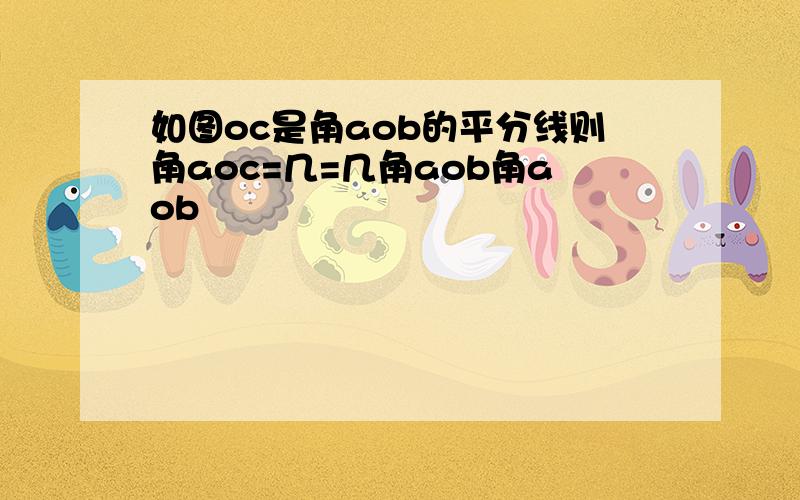 如图oc是角aob的平分线则角aoc=几=几角aob角aob