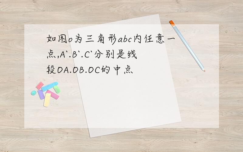 如图o为三角形abc内任意一点,A`.B`.C`分别是线段OA.OB.OC的中点