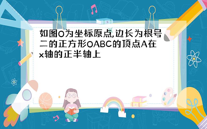 如图O为坐标原点,边长为根号二的正方形OABC的顶点A在x轴的正半轴上