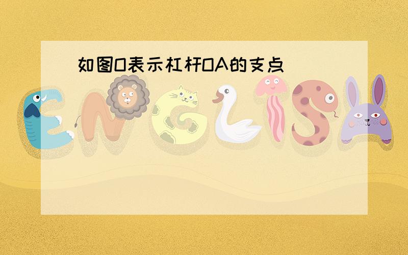 如图O表示杠杆OA的支点