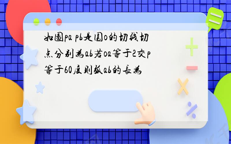 如图pa pb是圆o的切线切点分别为ab若oa等于2交p等于60度则弧ab的长为