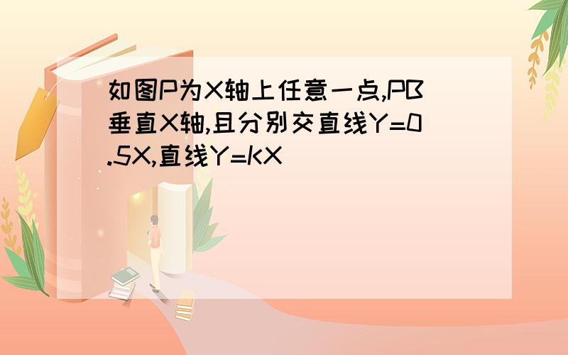 如图P为X轴上任意一点,PB垂直X轴,且分别交直线Y=0.5X,直线Y=KX