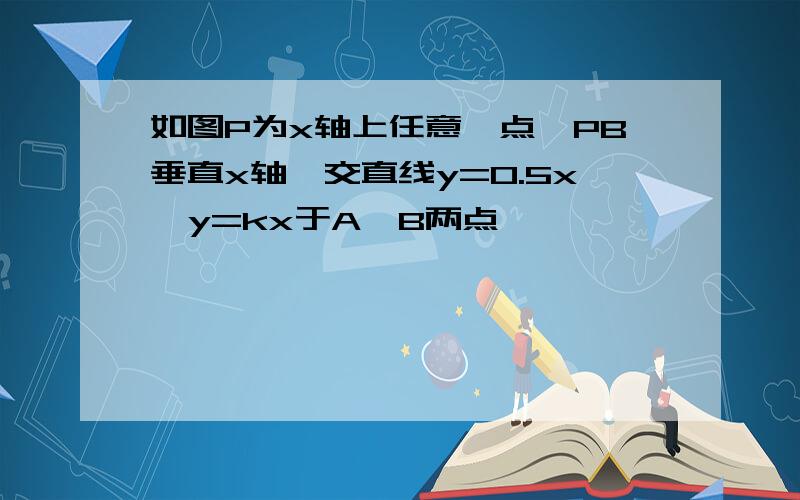 如图P为x轴上任意一点,PB垂直x轴,交直线y=0.5x,y=kx于A,B两点